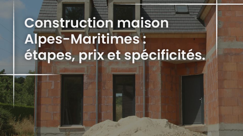 Construction maison Alpes-Maritimes - étapes, prix et spécificités du 06-100