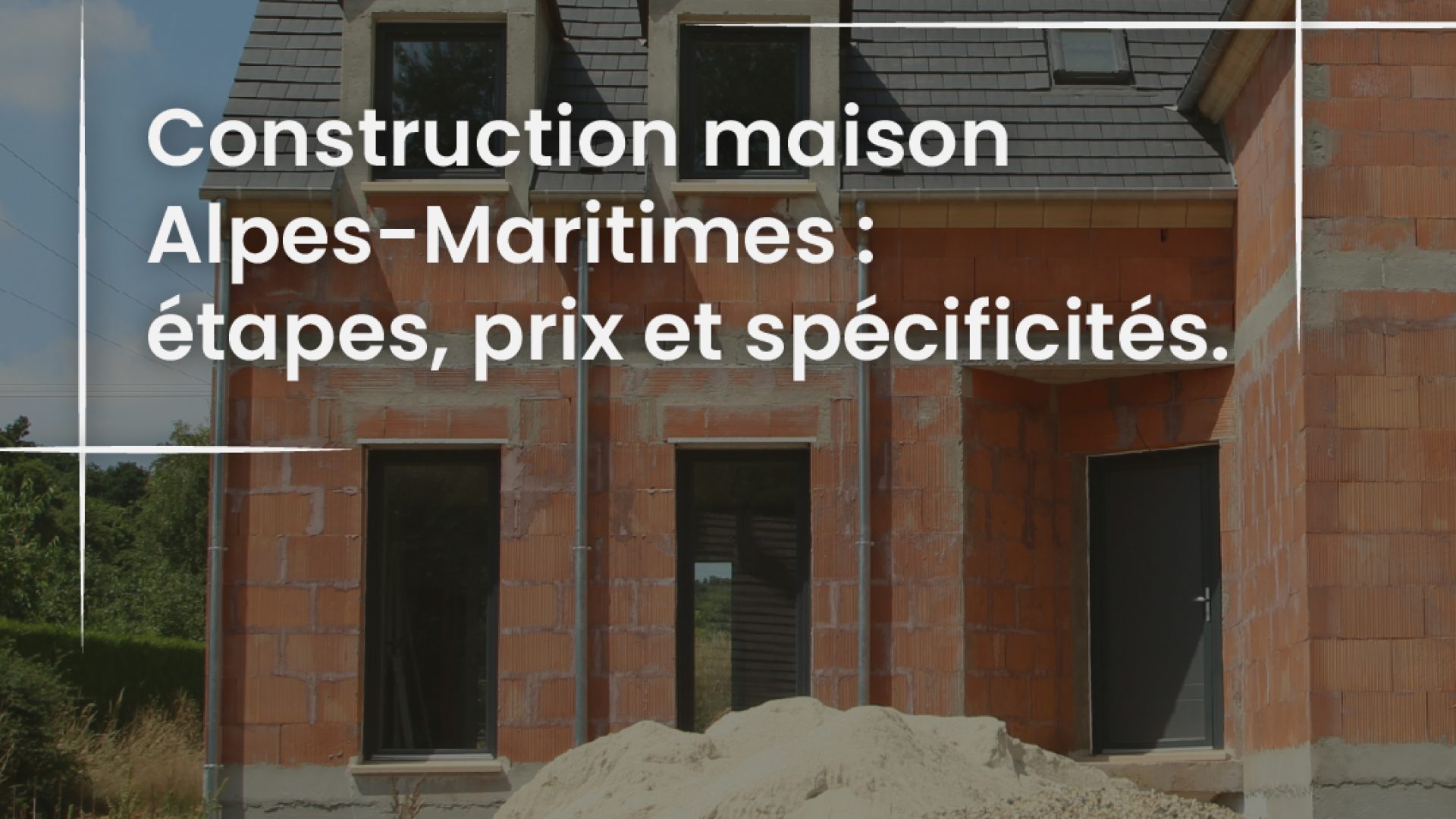 Construction maison Alpes-Maritimes - étapes, prix et spécificités du 06-100